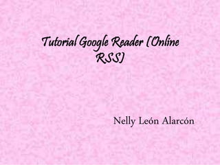 Tutorial Google Reader (Online 
RSS) 
Nelly León Alarcón 
 