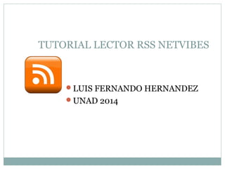 TUTORIAL LECTOR RSS NETVIBES 
LUIS FERNANDO HERNANDEZ 
UNAD 2014 
 