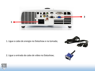2
1

1. Ligue o cabo de energia no Datashow e na tomada;

2. Ligue a entrada do cabo de vídeo no Datashow;

 