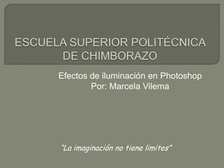 Efectos de iluminación en Photoshop
        Por: Marcela Vilema




“La imaginación no tiene limites”
 