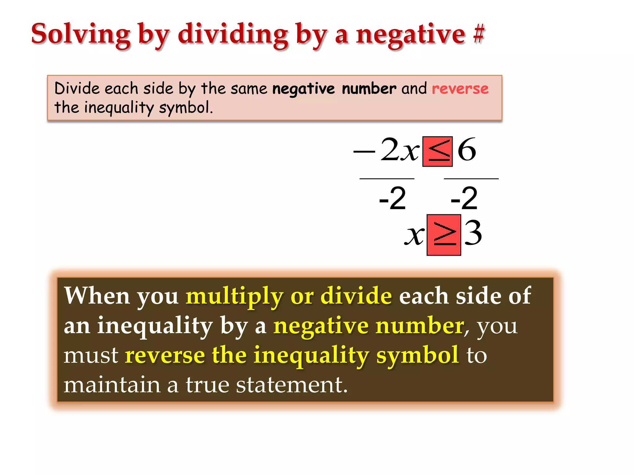 Solving by dividing by a negative #
Divide each side by the same negative number and reverse
the inequality symbol.

2x

6

-2

-2

x

3

When you multiply or divide each side of
an inequality by a negative number, you
must reverse the inequality symbol to
maintain a true statement.

 