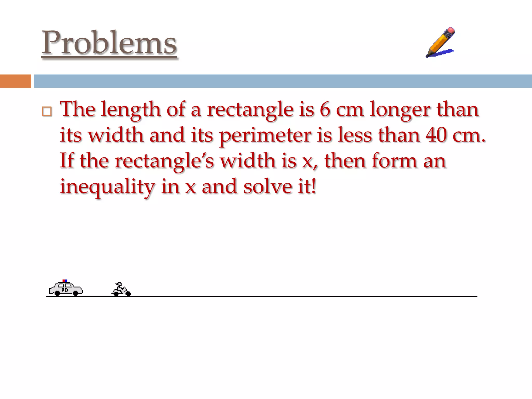 Problems


The length of a rectangle is 6 cm longer than
its width and its perimeter is less than 40 cm.
If the rectangle’s width is x, then form an
inequality in x and solve it!

 