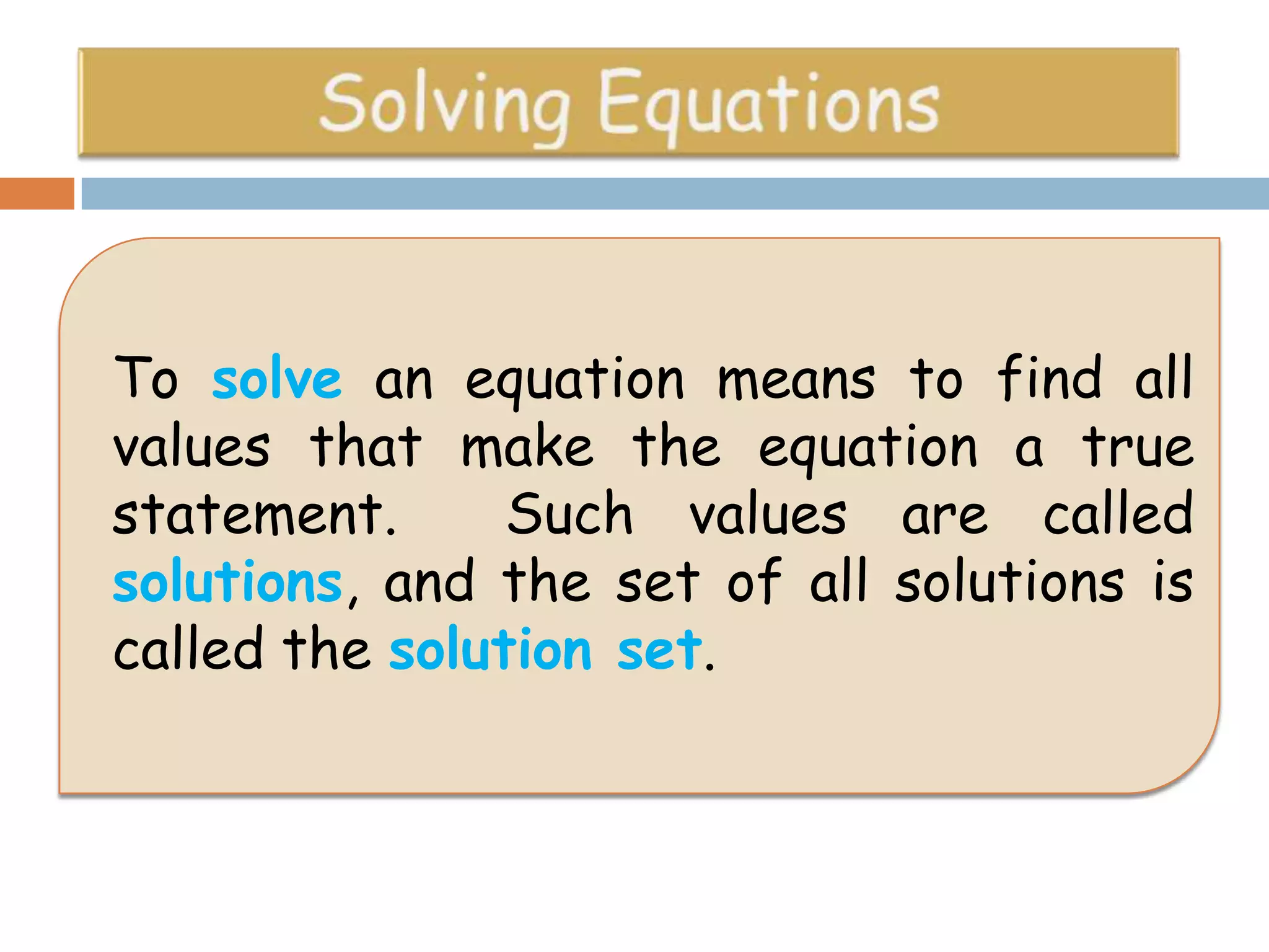 To solve an equation means to find all
values that make the equation a true
statement.
Such values are called
solutions, and the set of all solutions is
called the solution set.

 