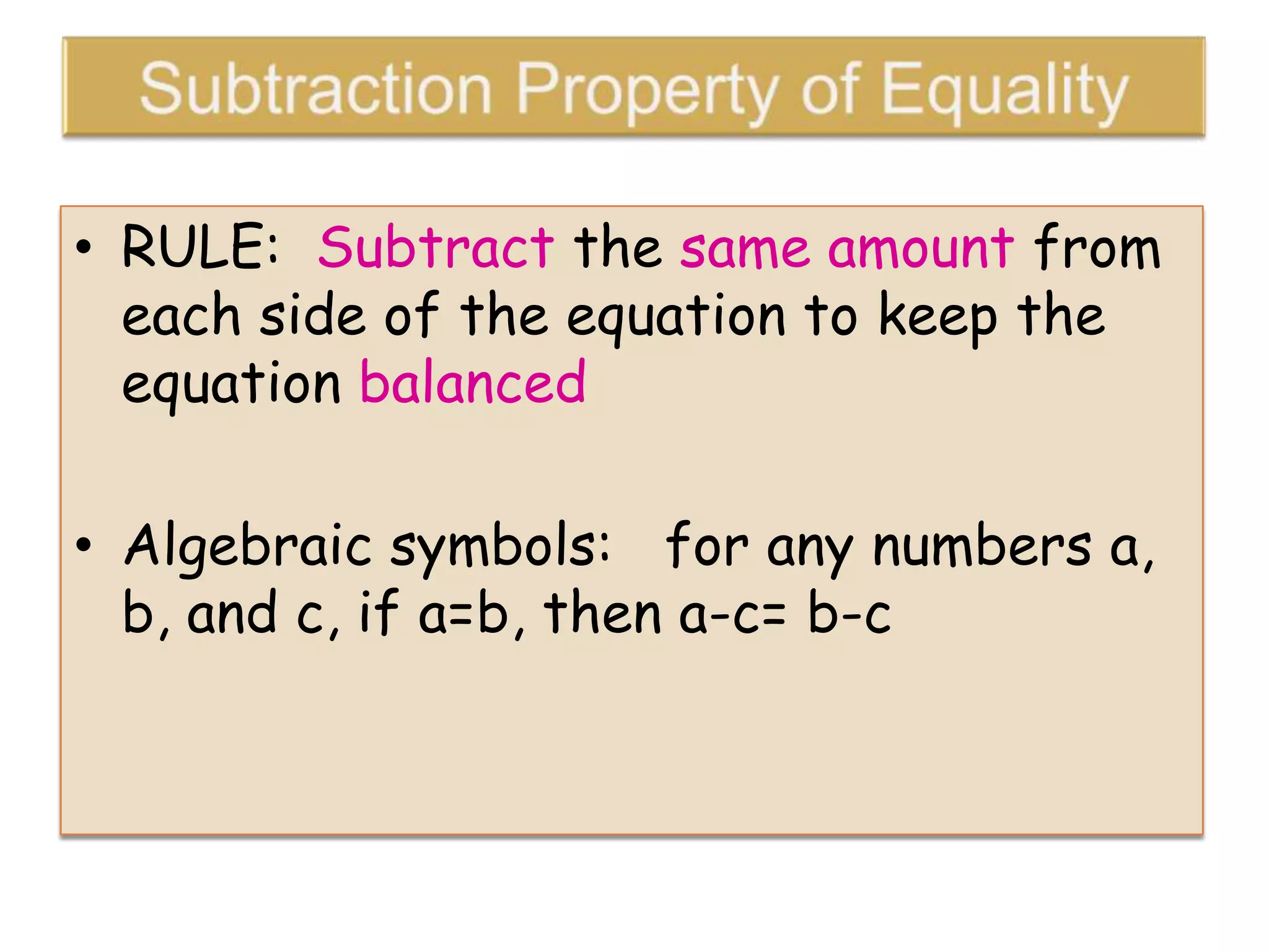 • RULE: Subtract the same amount from
each side of the equation to keep the
equation balanced
• Algebraic symbols: for any numbers a,
b, and c, if a=b, then a-c= b-c

 