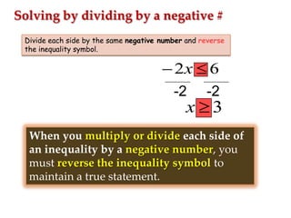 Solving by dividing by a negative #
Divide each side by the same negative number and reverse
the inequality symbol.

2x

6

-2

-2

x

3

When you multiply or divide each side of
an inequality by a negative number, you
must reverse the inequality symbol to
maintain a true statement.

 