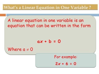 A linear equation in one variable is an
equation that can be written in the form
ax + b = 0

Where a

0
For example:
2x + 6 = 0

 