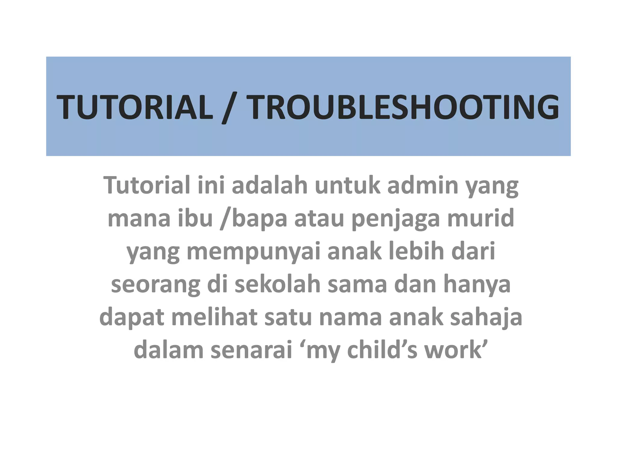 TUTORIAL / TROUBLESHOOTING
Tutorial ini adalah untuk admin yang
mana ibu /bapa atau penjaga murid
yang mempunyai anak lebih dari
seorang di sekolah sama dan hanya
dapat melihat satu nama anak sahaja
dalam senarai ‘my child’s work’