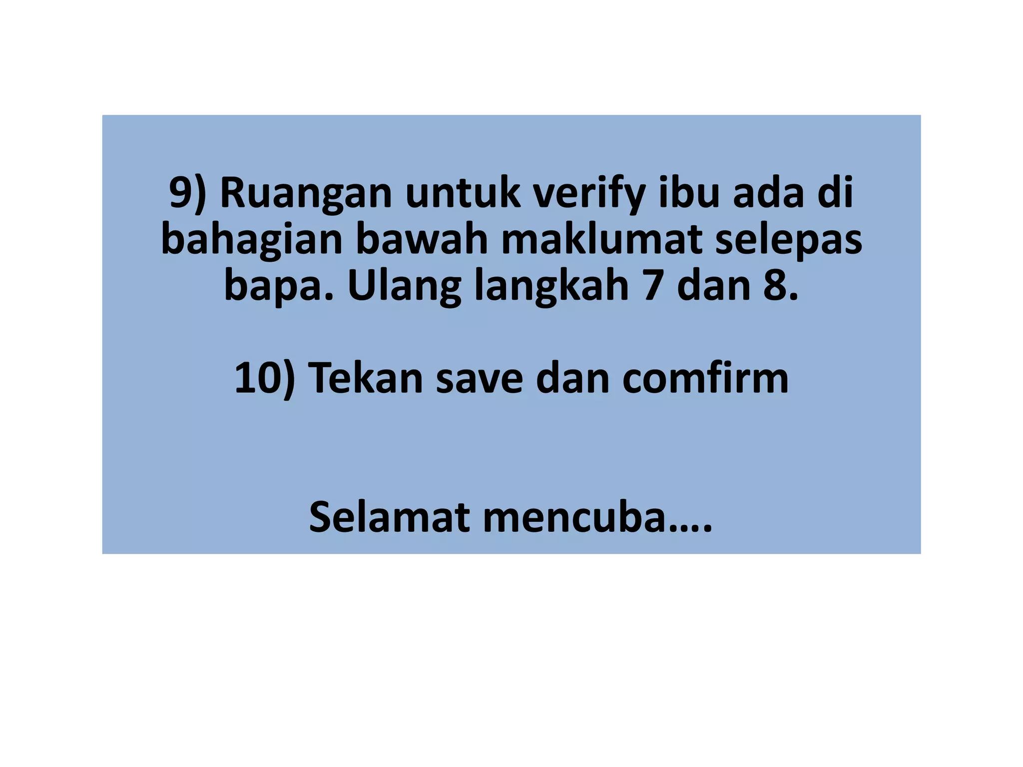 9) Ruangan untuk verify ibu ada di
bahagian bawah maklumat selepas
bapa. Ulang langkah 7 dan 8.
10) Tekan save dan comfirm
Selamat mencuba….