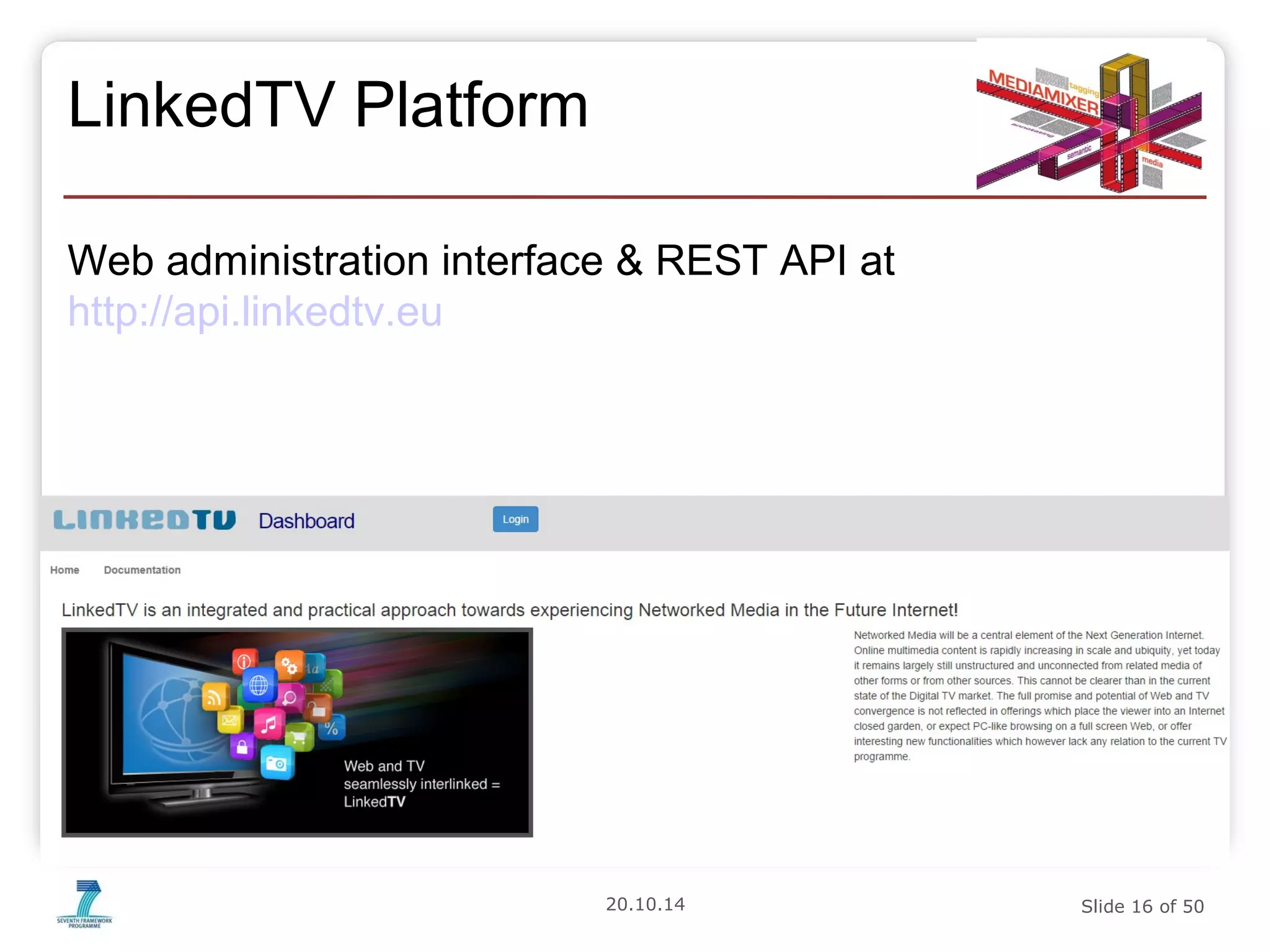 20.10.14 Slide 16 of 50 
LinkedTV Platform 
Web administration interface & REST API at 
http://api.linkedtv.eu 
 