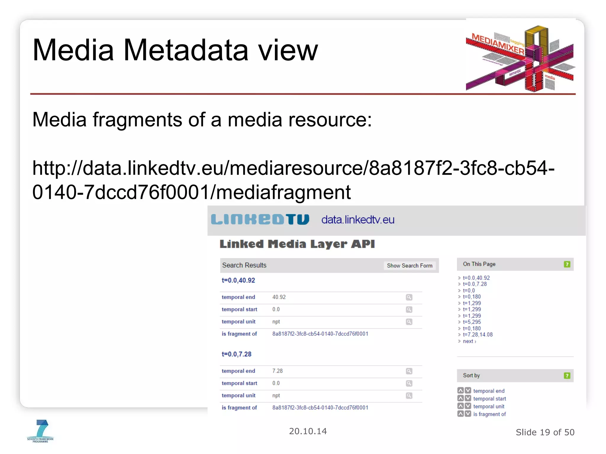 Media Metadata view 
Media fragments of a media resource: 
http://data.linkedtv.eu/mediaresource/8a8187f2-3fc8-cb54- 
0140-7dccd76f0001/mediafragment 
20.10.14 Slide 19 of 50 
 