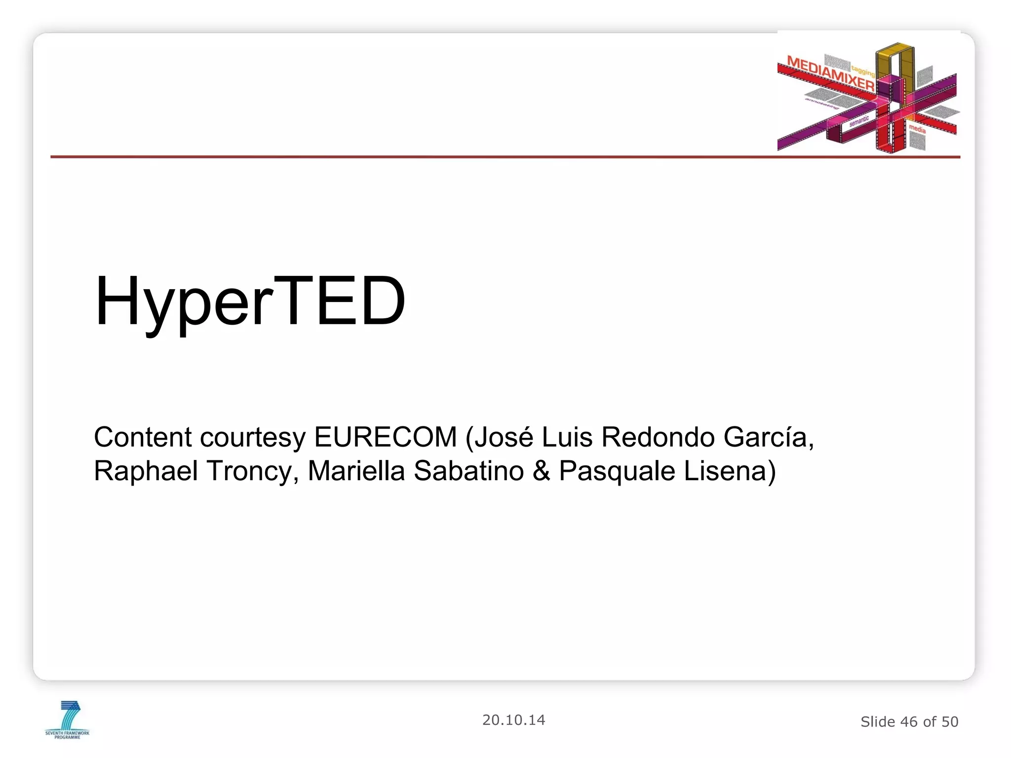 20.10.14 Slide 46 of 50 
HyperTED 
Content courtesy EURECOM (José Luis Redondo García, 
Raphael Troncy, Mariella Sabatino & Pasquale Lisena) 
 