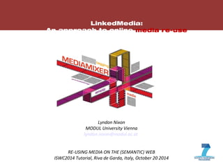 1 
LinkedMedia: 
An approach to online media re-use 
Lyndon Nixon 
MODUL University Vienna 
lyndon.nixon@modul.ac.at 
RE-USING MEDIA ON THE (SEMANTIC) WEB 
ISWC2014 Tutorial, Riva de Garda, Italy, October 20 2014 
 
