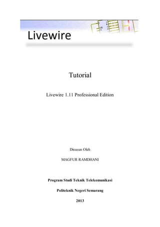 Tutorial 
Livewire 1.11 Professional Edition 
Disusun Oleh 
MAGFUR RAMDHANI 
Program Studi Teknik Telekomunikasi 
Politeknik Negeri Semarang 
2013 
 