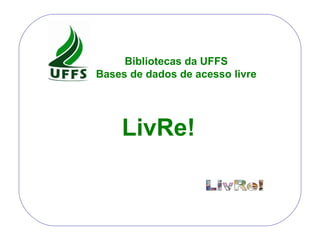 LivRe! Bibliotecas da UFFS Bases de dados de acesso livre 