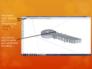 Para hacer
esto usamos
las
herramientas
“circulo "y
“línea”.


Los cual es
esto la parte
que sostendrá
las llaves….
 