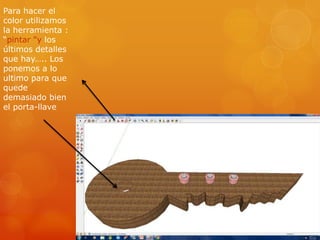 Para hacer el
color utilizamos
la herramienta :
“pintar "y los
últimos detalles
que hay….. Los
ponemos a lo
ultimo para que
quede
demasiado bien
el porta-llave
 