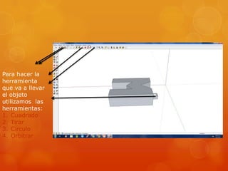 Para hacer la
herramienta
que va a llevar
el objeto
utilizamos las
herramientas:
1. Cuadrado
2. Tirar
3. Circulo
4. Orbitrar
 