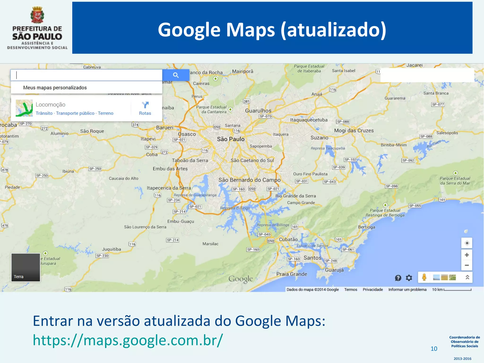 Coordenadoria de
Observatório de
Políticas Sociais
2013-2016
Coordenadoria de
Observatório de
Políticas Sociais
2013-2016
Entrar na versão atualizada do Google Maps:
https://maps.google.com.br/
Google Maps (atualizado)
10
 