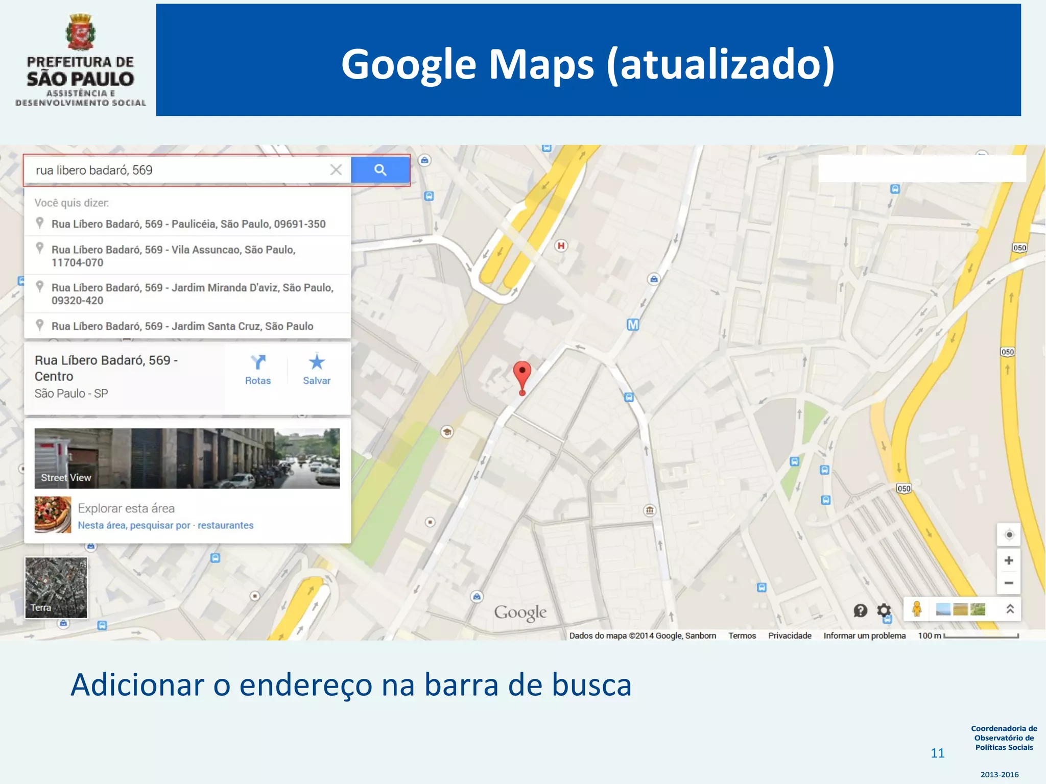 Coordenadoria de
Observatório de
Políticas Sociais
2013-2016
Coordenadoria de
Observatório de
Políticas Sociais
2013-2016
Adicionar o endereço na barra de busca
Google Maps (atualizado)
11
 