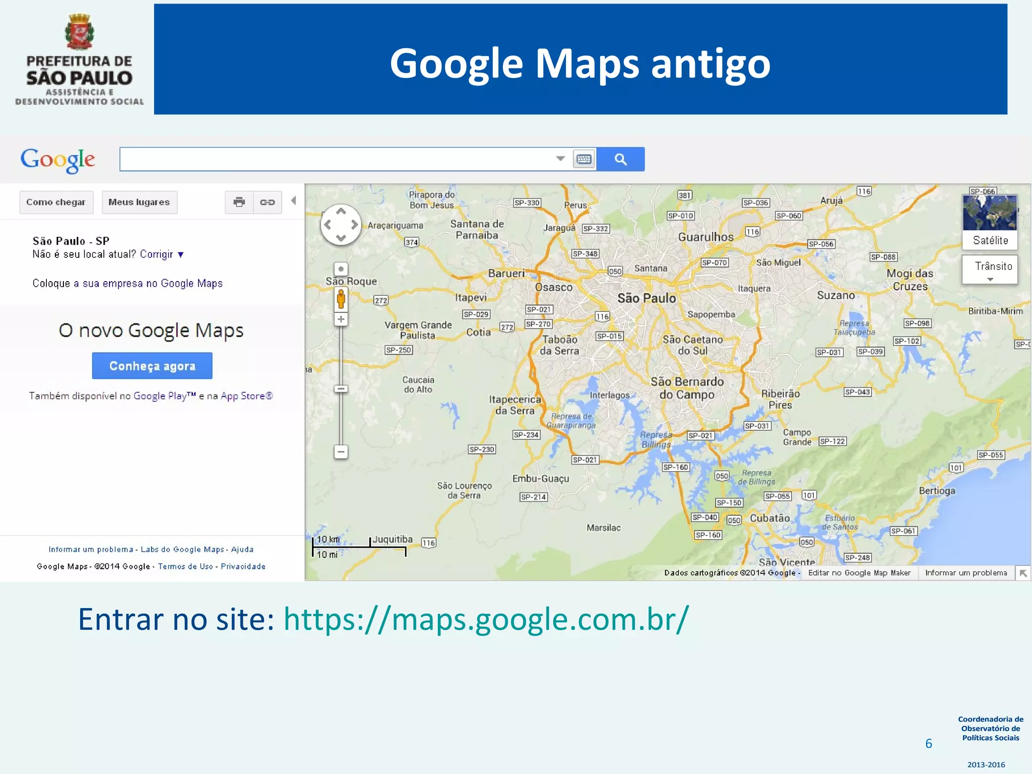 Coordenadoria de
Observatório de
Políticas Sociais
2013-2016
Coordenadoria de
Observatório de
Políticas Sociais
2013-2016
Google Maps antigo
6
Entrar no site: https://maps.google.com.br/
 