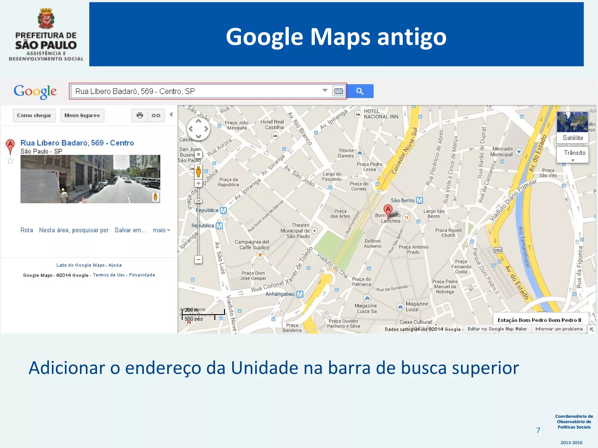 Coordenadoria de
Observatório de
Políticas Sociais
2013-2016
Coordenadoria de
Observatório de
Políticas Sociais
2013-2016
Google Maps antigo
7
Adicionar o endereço da Unidade na barra de busca superior
 