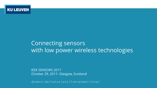 Connecting sensors
with low power wireless technologies
IEEE SENSORS 2017
October 29, 2017- Glasgow, Scotland
dramco.be/tutorials/low-power-lora/
 