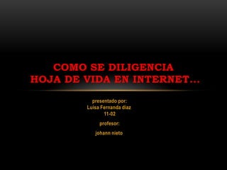 COMO SE DILIGENCIA
HOJA DE VIDA EN INTERNET...
           presentado por:
         Luisa Fernanda diaz
                11-02
              profesor:
            johann nieto
 