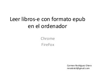 Leer libros-e con formato epub
en el ordenador
Chrome
FireFox
Carmen Rodríguez Otero
mrodote3@gmail.com
 