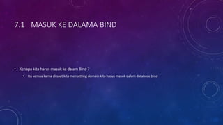 7.1 MASUK KE DALAMA BIND
• Kenapa kita harus masuk ke dalam Bind ?
• Itu semua karna di saat kita mensetting domain kita harus masuk dalam database bind
 