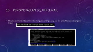 10. PENGINSTALLAN SQUIRRELMAIL
• Masukan command di bawah ini untuk mengubah settingan yang ada dan tambahkan seperti yang saya
lingkari
 