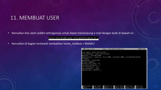 11. MEMBUAT USER
• Kemudian kita ubah sedikit settingannya untuk dapat menampung e-mail dengan kode di bawah ini :
• Kemudian di bagian terbawah tambahkan home_mailbox = Maildir/
 