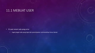 11.1 MEBUAT USER
• Di saat restart ada yang error
• Ingat jangan ada yang typo dan penempatan commandnya harus benar.
 