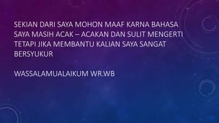 SEKIAN DARI SAYA MOHON MAAF KARNA BAHASA
SAYA MASIH ACAK – ACAKAN DAN SULIT MENGERTI
TETAPI JIKA MEMBANTU KALIAN SAYA SANGAT
BERSYUKUR
WASSALAMUALAIKUM WR.WB
 
