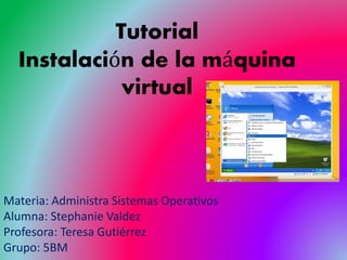 Tutorial
Instalación de la máquina
virtual
Materia: Administra Sistemas Operativos
Alumna: Stephanie Valdez
Profesora: Teresa Gutiérrez
Grupo: 5BM
 