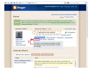 1


2       Encontre o seu blog de maquetes na lista
        dos blogs em que você faz parte e clique
        em Design.
 