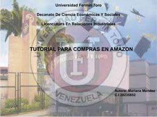 Universidad Fermín Toro
Decanato De Ciencia Económicas Y Sociales
Licenciatura En Relaciones Industriales
TUTORIAL PARA COMPRAS EN AMAZON
Autora: Mariana Méndez
C.I 20235852
 