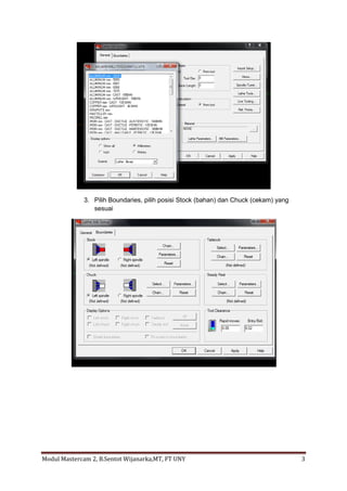3. Pilih Boundaries, pilih posisi Stock (bahan) dan Chuck (cekam) yang
                 sesuai




Modul Mastercam 2, B.Sentot Wijanarka,MT, FT UNY                                       3
 