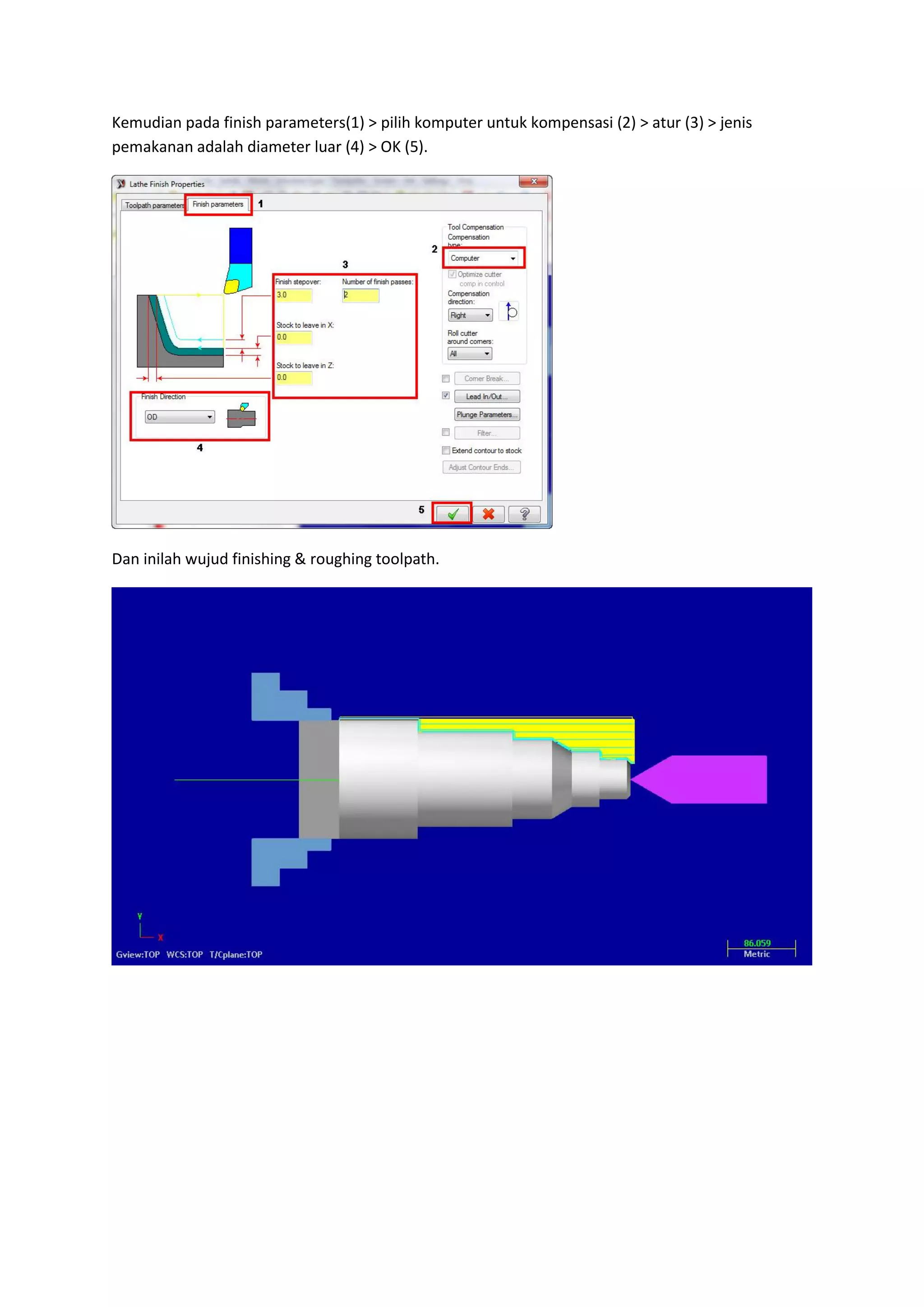 Kemudian pada finish parameters(1) > pilih komputer untuk kompensasi (2) > atur (3) > jenis
pemakanan adalah diameter luar (4) > OK (5).




Dan inilah wujud finishing & roughing toolpath.
 