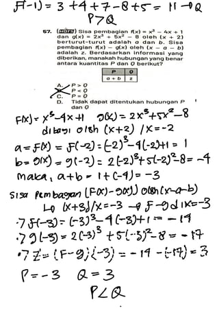 F-
1) =
3 +4 + 7 -
8 + 5 = N - Q
PTQ
X
F(x) = x3-
4x +1 g(x) = 2x*+5x2- 8
dobag, oloh (x+ 2) /X = -2
a =
f(x) = f) -
2) = (2)3-
4-
2)+ 1 = 1
b = g(x) = g( -
2) = 2(2)3+ 51-
2)28 = -
4
maka ,
a + b = + + (4) =
-
3
Sisa Pombagan (F(x) -
9(x)) oloh(x-a-b)
↳ (x+ 3) /X = -
3 - F -
9d + x=
-
3
·
751-
3) = ( -33-
4(3)+ 1
· g(-3) = * **
*********
·
p = -
30 =
3
PLQ
 