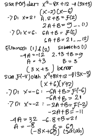 Sisa Fex] dat x2-
&x + 12 + (3x+3)
(X-
2)(x-
6)
-> Di X = 21
A .
2 + B
=
=(2)
2A + B =
g --.
(1)
· DrX = 6 :
GA + B =
F (6)
SA + B = 20 - - (2)
Eliminasi (1) b(2) substitus (1)
- T A = -12 2 .
43 + B =
9
A = + 3 B = 3
(3x + 3) benas
Sisa F1-x( 0loh x*+ex+ 12 -113X-3)
(x + 6)(y+2)
·
7 Dr X = -
6 : -
GA + B =
F)-
6)
-
GA + B = 20
·
7 Do X= -
2 : -
2A +B=
f(-
2)
-
2A + B = -
11
- T A =
32 -
6 . 8 + B = 21
A =
- O
B = 69
(-
8x +
69) (salah)
 