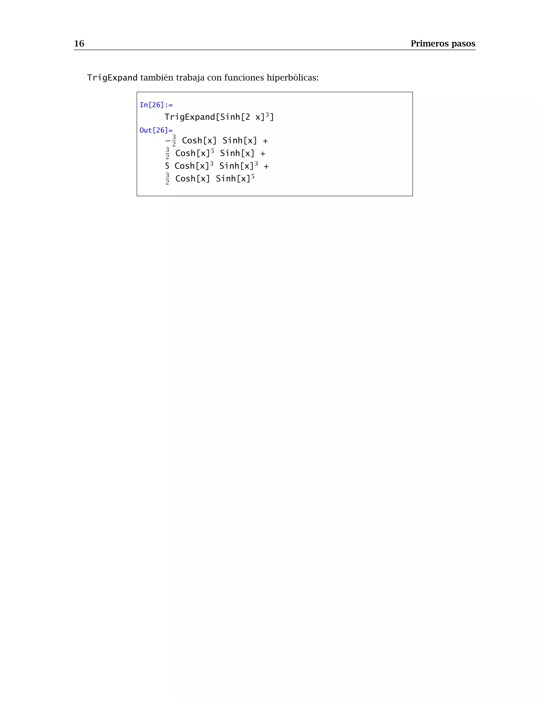 16 Primeros pasos
TrigExpand también trabaja con funciones hiperbólicas:
In[26]:=
TrigExpand[Sinh[2 x]3
]
Out[26]=
−3
2 Cosh[x] Sinh[x] +
3
2 Cosh[x]5
Sinh[x] +
5 Cosh[x]3
Sinh[x]3
+
3
2 Cosh[x] Sinh[x]5
 