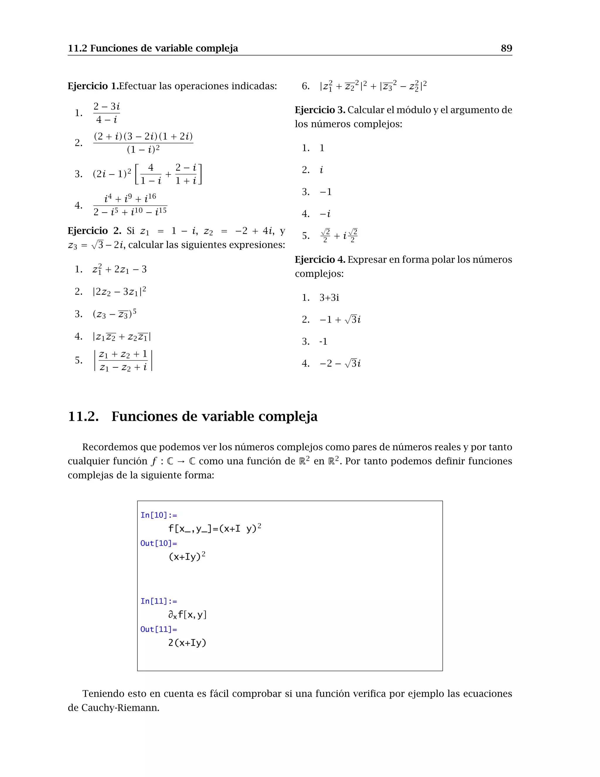 CAPÍTULO 10
Integrales múltiples
Ya conocemos el comando Integrate para realizar integrales de funciones de una variable y,
como podrás imaginar por lo visto hasta ahora, pasar a varias variables sólo será cuestión de poner
algunas variables más y alguna coma. En general, la principal diferencia entre una y varias variables
no es tanto la función a integrar como el recinto de integración (por ejemplo, no hay una manera
directa de decirle a Mathematica que queremos integrar en un círculo). Veremos en esta práctica
como se pueden escribir los recintos de integración en Mathematica , aprovechando para ello las
capacidades gráficas del programa.
Expondremos sólo el caso de dos variables; para integrales triples los comandos serán totalmente
análogos.
Básicamente sólo sabemos calcular la integral de una función f(x, y) en recintos de uno de los
siguientes tipos:
A = {(x, y) ∈ R2
: a ≤ x ≤ b, g1(x) ≤ y ≤ g2(x)} (10.1)
o
B = {(x, y) ∈ R2
: a ≤ y ≤ b, h1(y) ≤ x ≤ h2(y)} (10.2)
Las correspondientes integrales serían, vía el teorema de Fubini,
Z
A
f(x, y) d(x,y) =
Z b
a
Z g2(x)
g1(x)
f(x, y) dy
!
dx
y
Z
B
f(x, y) d(x,y) =
Z b
a
Z h2(x)
h1(x)
f(x, y) dx
!
dy
La orden para calcular el valor de una integral doble es Integrate o, en caso de que sólo nos
interese una aproximación numérica, NIntegrate. Dado que el comando Integrate intenta calcu-
lar una primitiva y después evaluar en los extremos de integración, es más lento que el comando
NIntegrate. La orden completa es
 