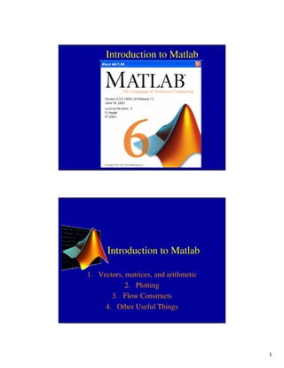1
Introduction to Matlab
Introduction to Matlab
1. Vectors, matrices, and arithmetic
2. Plotting
3. Flow Constructs
4. Other Useful Things
 