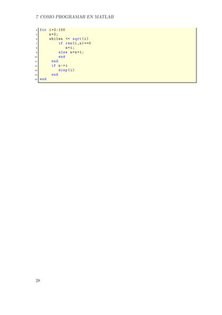 7 COMO PROGRAMAR EN MATLAB
4 for i=2:100
5 n=2;
6 whilen <= sqrt(i)
7 if rem(i,n)==0
8 n=i;
9 else n=n+1;
10 end
11 end
12 if n~=i
13 disp(i)
14 end
15 end
28
 