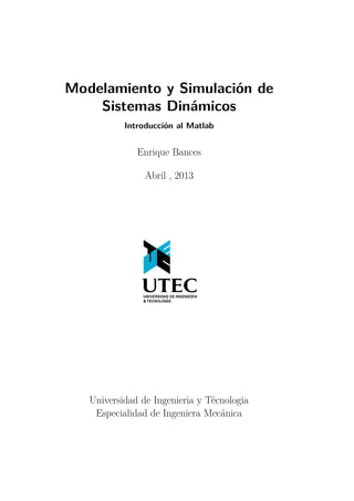 Modelamiento y Simulación de
Sistemas Dinámicos
Introducción al Matlab
Enrique Bances
Abril , 2013
Universidad de Ingenieria y Técnologia
Especialidad de Ingeniera Mecánica
 