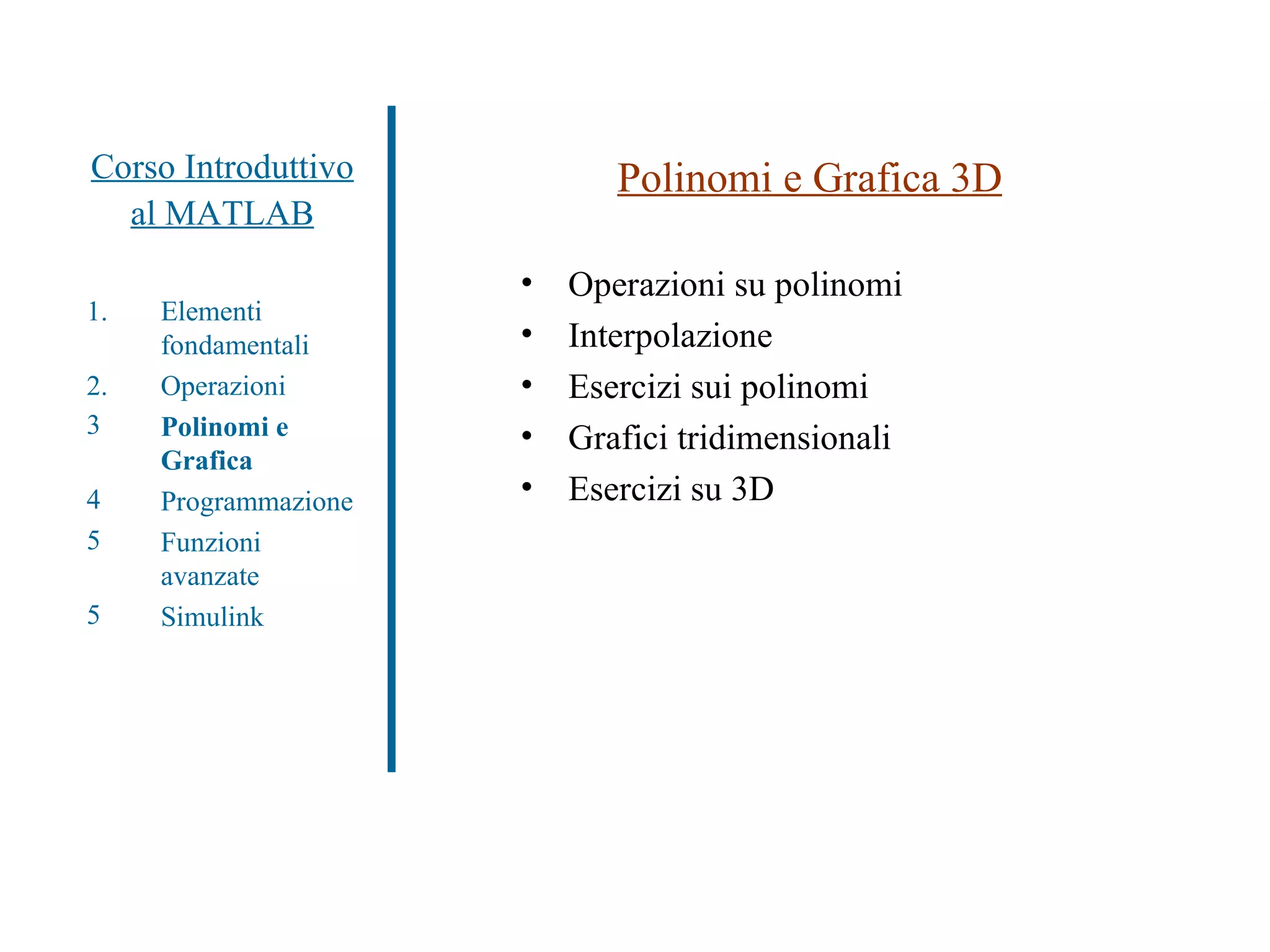Corso Introduttivo al MATLAB Polinomi e Grafica 3D Operazioni su polinomi Interpolazione Esercizi sui polinomi Grafici tridimensionali Esercizi su 3D Elementi fondamentali Operazioni Polinomi e Grafica Programmazione Funzioni avanzate Simulink 