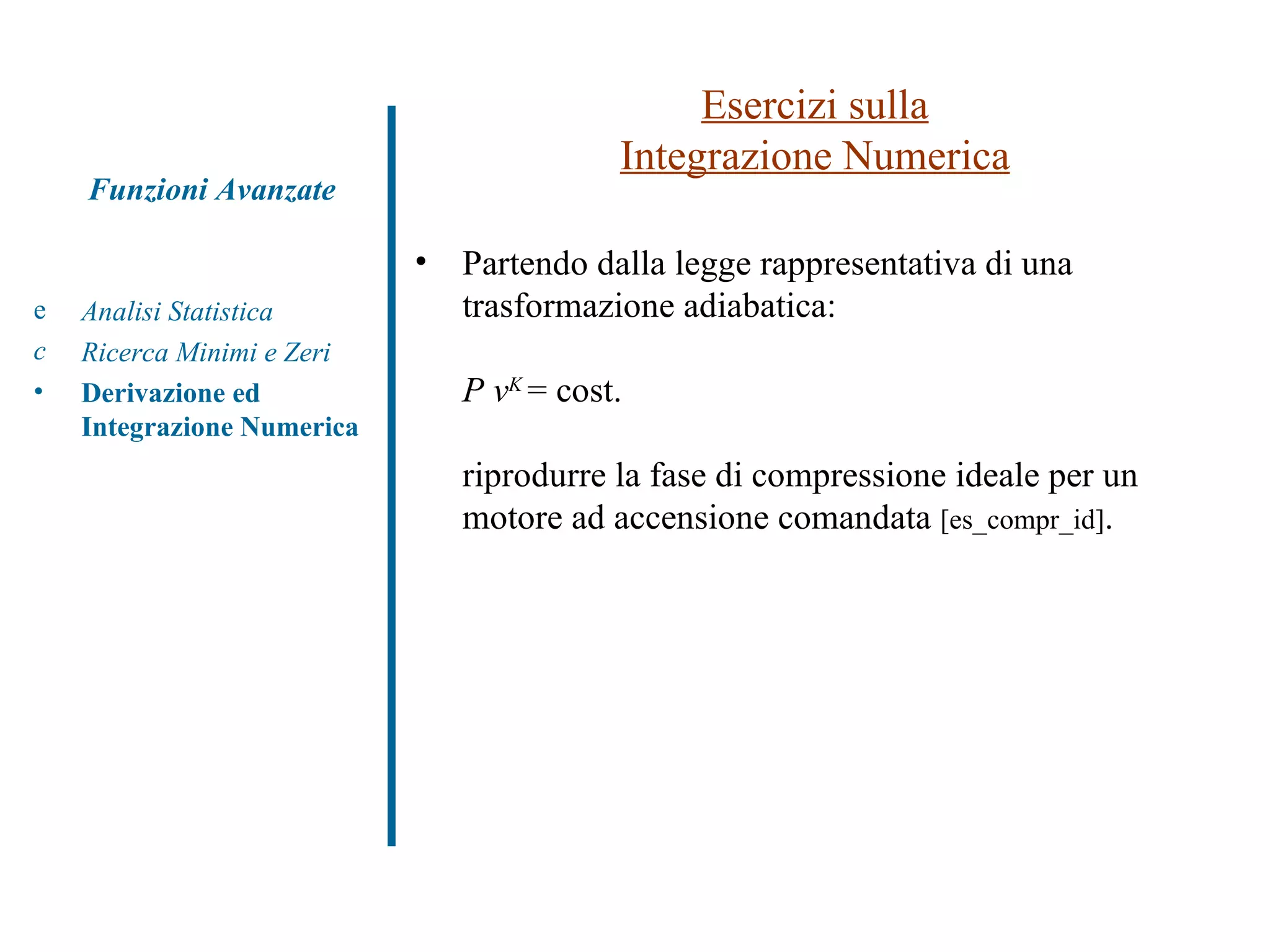 Esercizi sulla Integrazione Numerica Analisi Statistica Ricerca Minimi e Zeri Derivazione ed Integrazione Numerica Funzioni Avanzate Partendo dalla legge rappresentativa di una trasformazione adiabatica: P v K  = cost. riprodurre la fase di compressione ideale per un motore ad accensione comandata  [es_compr_id] . 
