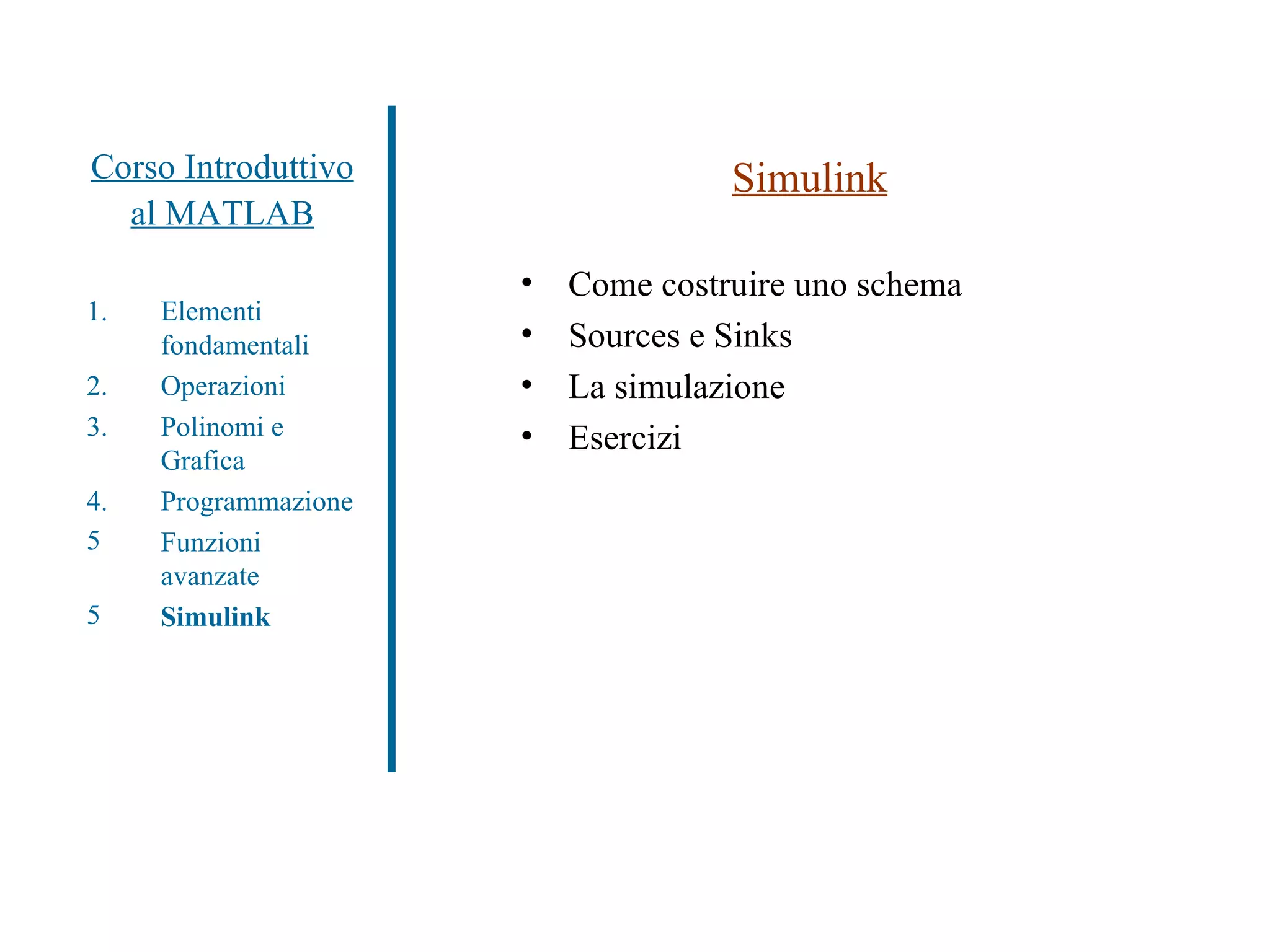 Corso Introduttivo al MATLAB Simulink Come costruire uno schema Sources e Sinks La simulazione Esercizi Elementi fondamentali Operazioni Polinomi e Grafica Programmazione Funzioni avanzate Simulink 