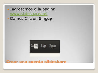 Crear una cuenta slideshare
 Ingresamos a la pagina
www.slideshare.net
 Damos Clic en Singup
 