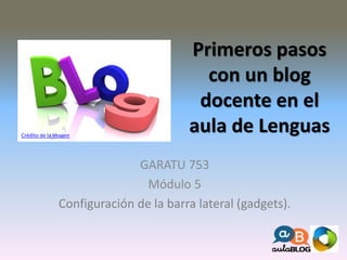 Primeros pasos
con un blog
docente en el
aula de Lenguas
GARATU 753
Módulo 5
Configuración de la barra lateral (gadgets).
Crédito de la imagen
 